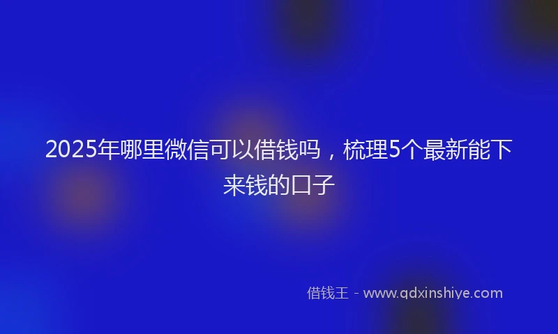 2025年哪里微信可以借钱吗，梳理5个最新能下来钱的口子
