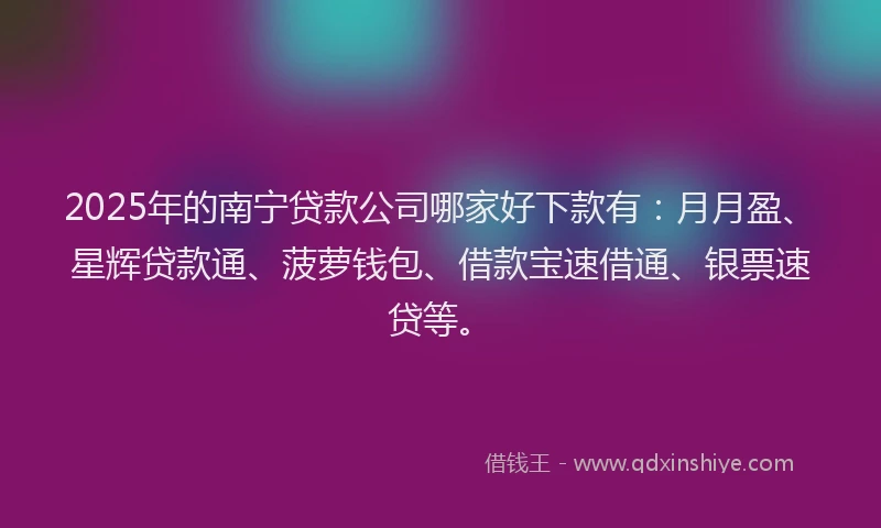2025年的南宁贷款公司哪家好下款有：月月盈、星辉贷款通、菠萝钱包、借款宝速借通、银票速贷等。