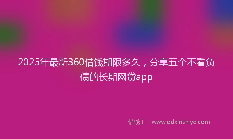 2025年最新360借钱期限多久，分享五个不看负债的长期网贷app
