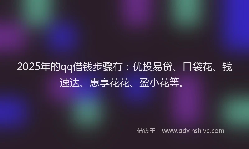 2025年的qq借钱步骤有：优投易贷、口袋花、钱速达、惠享花花、盈小花等。