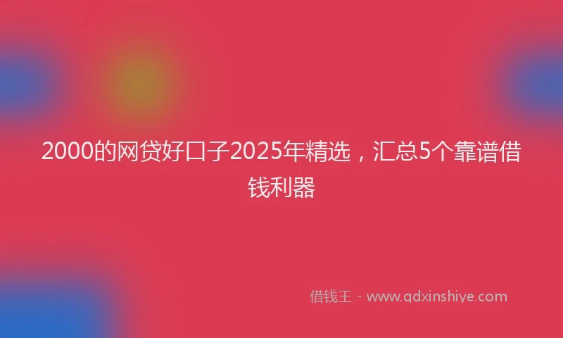 2000的网贷好口子2025年精选，汇总5个靠谱借钱利器