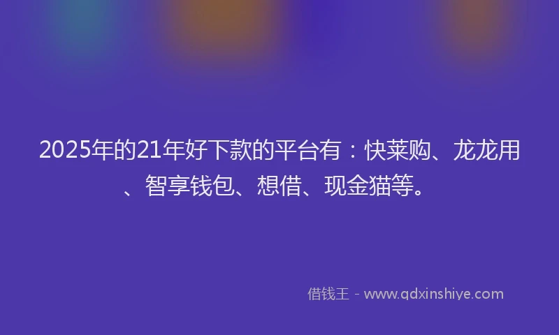 2025年的21年好下款的平台有：快莱购、龙龙用、智享钱包、想借、现金猫等。