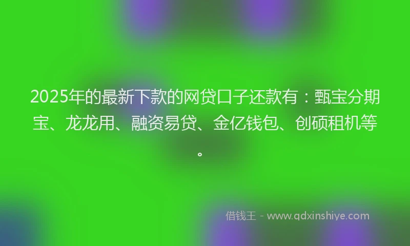 2025年的最新下款的网贷口子还款有：甄宝分期宝、龙龙用、融资易贷、金亿钱包、创硕租机等。