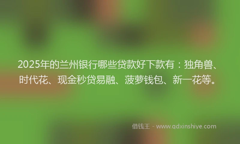 2025年的兰州银行哪些贷款好下款有：独角兽、时代花、现金秒贷易融、菠萝钱包、新一花等。