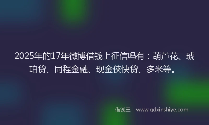 2025年的17年微博借钱上征信吗有：葫芦花、琥珀贷、同程金融、现金侠快贷、多米等。