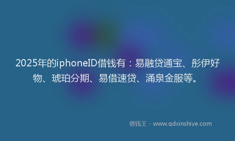 2025年的iphoneID借钱有：易融贷通宝、彤伊好物、琥珀分期、易借速贷、涌泉金服等。