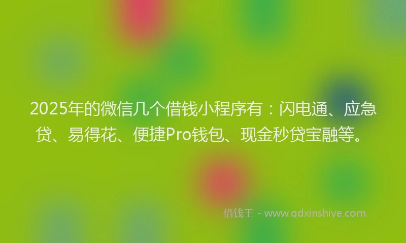 2025年的微信几个借钱小程序有：闪电通、应急贷、易得花、便捷Pro钱包、现金秒贷宝融等。