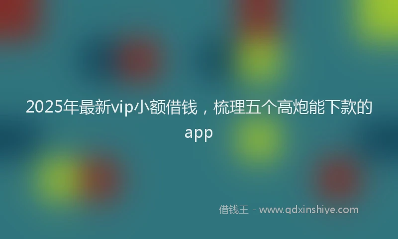 2025年最新vip小额借钱，梳理五个高炮能下款的app