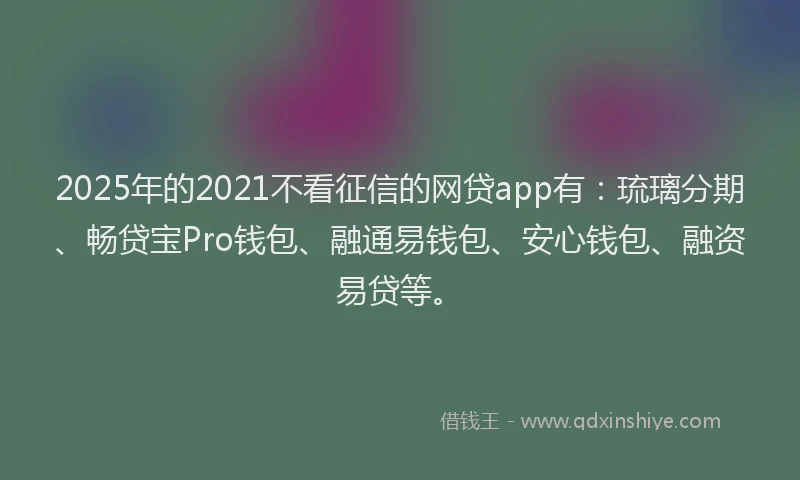 2025年的2021不看征信的网贷app有：琉璃分期、畅贷宝Pro钱包、融通易钱包、安心钱包、融资易贷等。