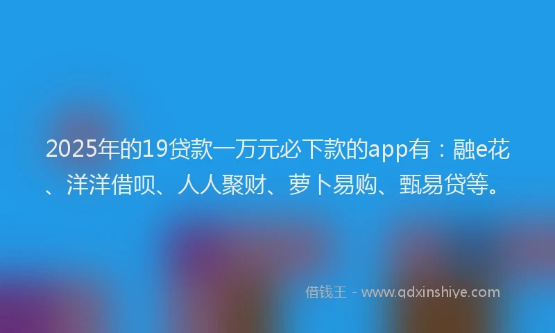 2025年的19贷款一万元必下款的app有：融e花、洋洋借呗、人人聚财、萝卜易购、甄易贷等。