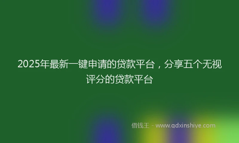 2025年最新一键申请的贷款平台，分享五个无视评分的贷款平台