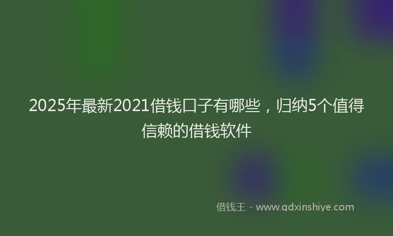 2025年最新2021借钱口子有哪些，归纳5个值得信赖的借钱软件