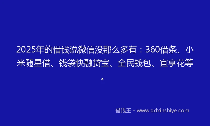 2025年的借钱说微信没那么多有：360借条、小米随星借、钱袋快融贷宝、全民钱包、宜享花等。