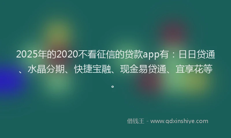 2025年的2020不看征信的贷款app有：日日贷通、水晶分期、快捷宝融、现金易贷通、宜享花等。