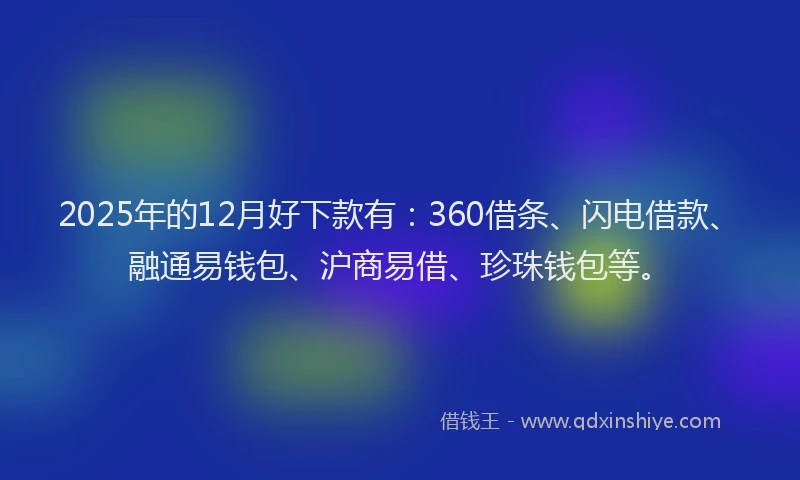 2025年的12月好下款有：360借条、闪电借款、融通易钱包、沪商易借、珍珠钱包等。