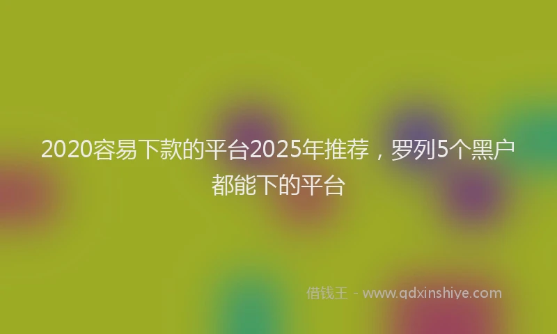 2020容易下款的平台2025年推荐,罗列5个黑户都能下的平台
