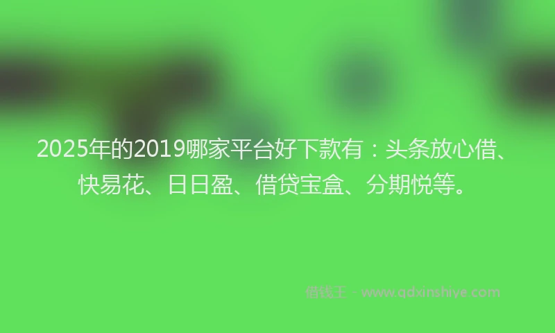 2025年的2019哪家平台好下款有：头条放心借、快易花、日日盈、借贷宝盒、分期悦等。