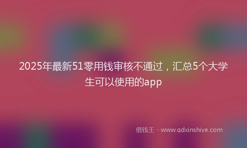 2025年最新51零用钱审核不通过，汇总5个大学生可以使用的app