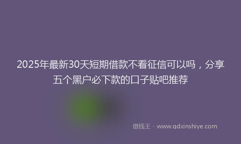 2025年最新30天短期借款不看征信可以吗，分享五个黑户必下款的口子贴吧推荐