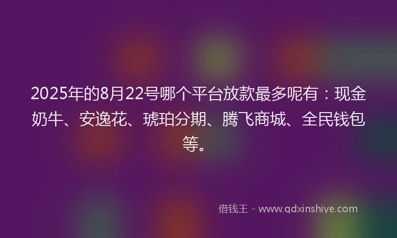 2025年的8月22号哪个平台放款最多呢有：现金奶牛、安逸花、琥珀分期、腾飞商城、全民钱包等。