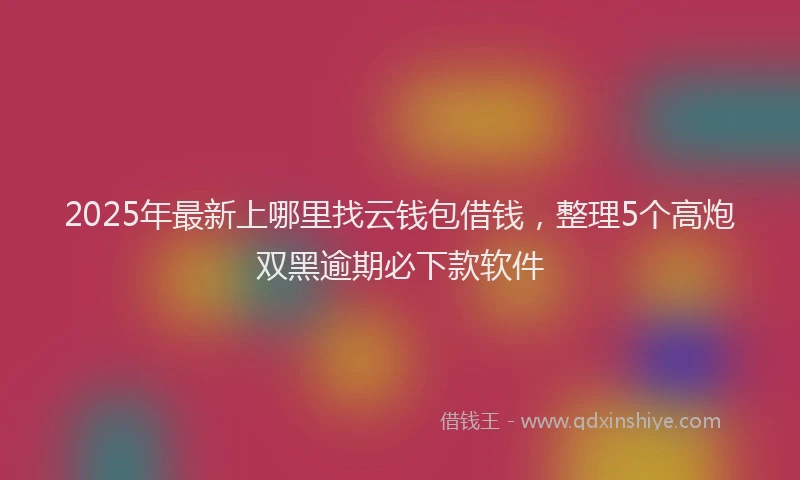 2025年最新上哪里找云钱包借钱，整理5个高炮双黑逾期必下款软件