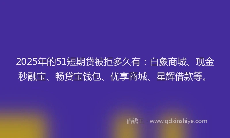 2025年的51短期贷被拒多久有：白象商城、现金秒融宝、畅贷宝钱包、优享商城、星辉借款等。