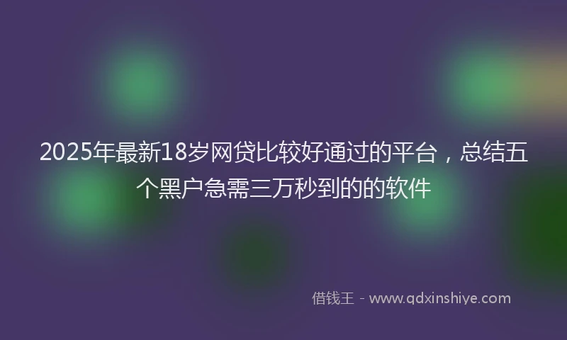 2025年最新18岁网贷比较好通过的平台，总结五个黑户急需三万秒到的的软件