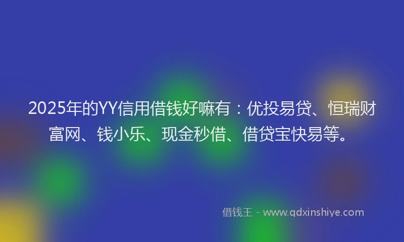 2025年的YY信用借钱好嘛有：优投易贷、恒瑞财富网、钱小乐、现金秒借、借贷宝快易等。