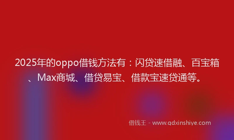 2025年的oppo借钱方法有：闪贷速借融、百宝箱、Max商城、借贷易宝、借款宝速贷通等。