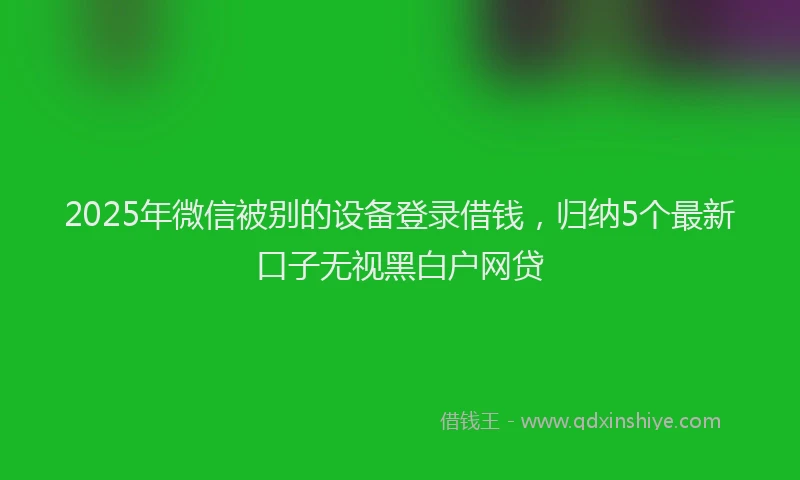 2025年微信被别的设备登录借钱，归纳5个最新口子无视黑白户网贷