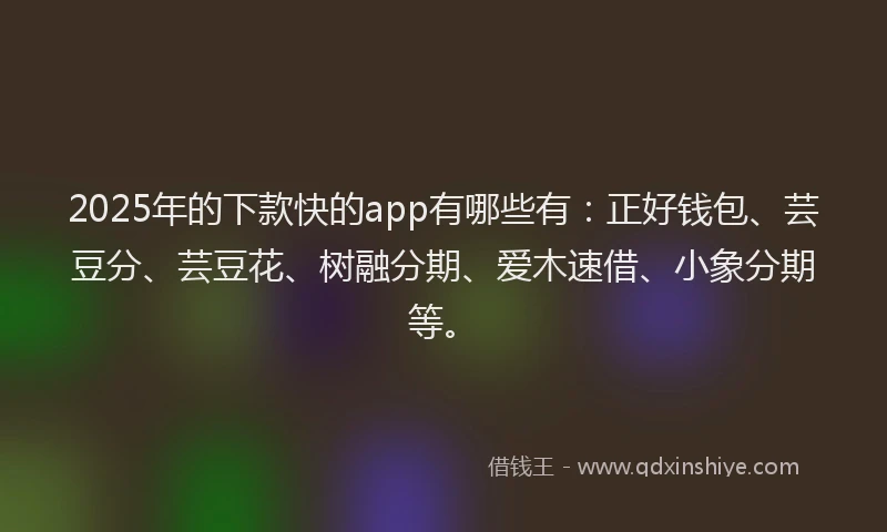 2025年的下款快的app有哪些有：正好钱包、芸豆分、芸豆花、树融分期、爱木速借、小象分期等。