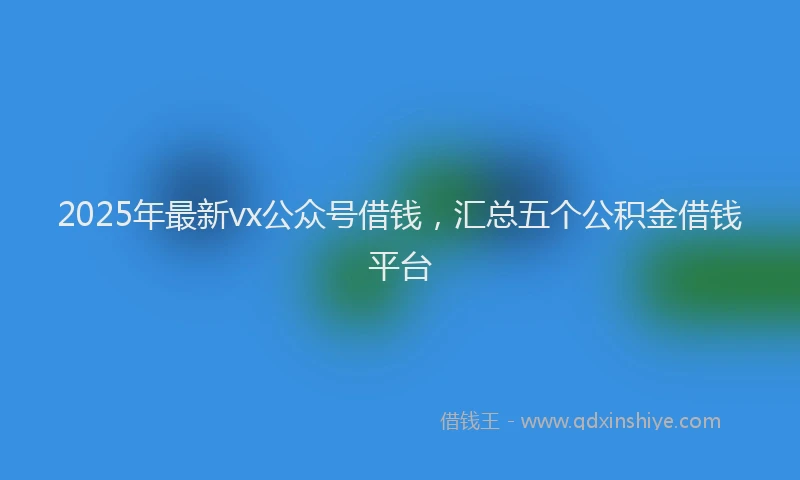 2025年最新vx公众号借钱，汇总五个公积金借钱平台