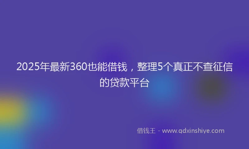 2025年最新360也能借钱，整理5个真正不查征信的贷款平台