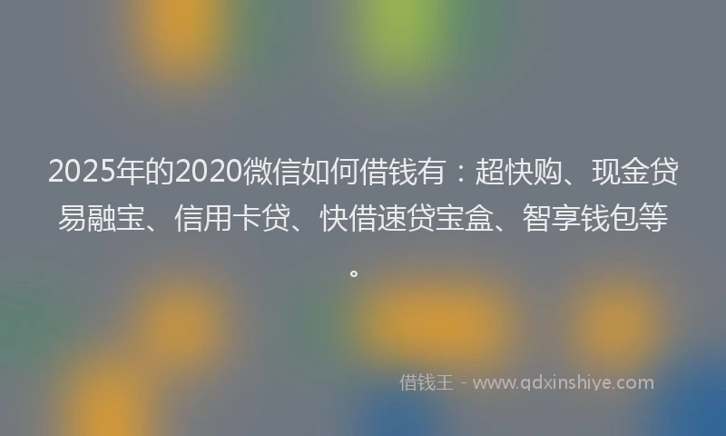 2025年的2020微信如何借钱有：超快购、现金贷易融宝、信用卡贷、快借速贷宝盒、智享钱包等。