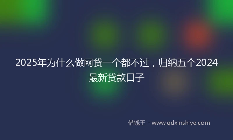 2025年为什么做网贷一个都不过，归纳五个2024最新贷款口子