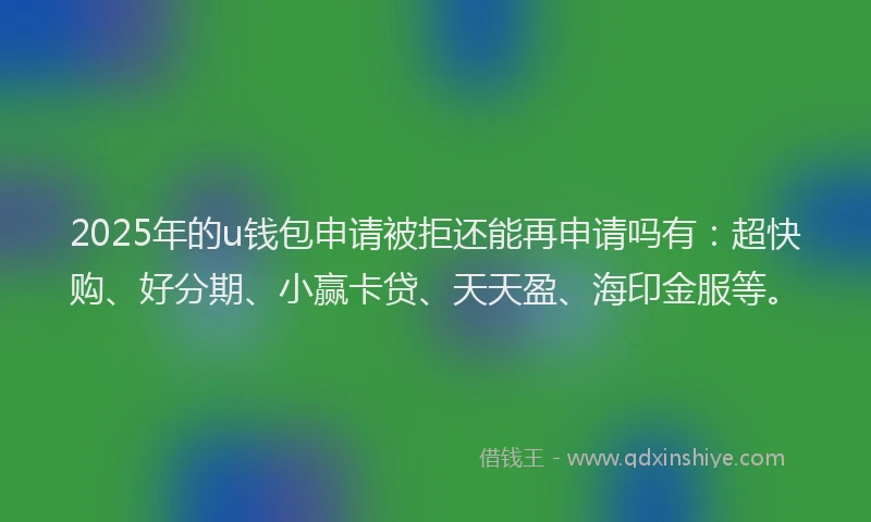 2025年的u钱包申请被拒还能再申请吗有：超快购、好分期、小赢卡贷、天天盈、海印金服等。