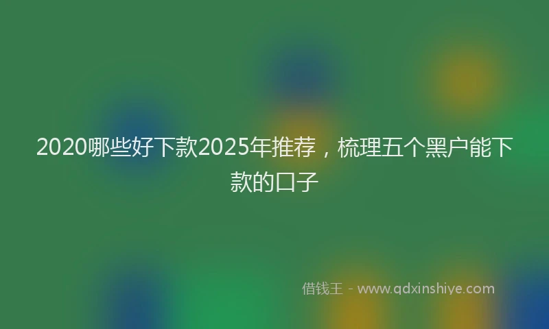 2020哪些好下款2025年推荐，梳理五个黑户能下款的口子