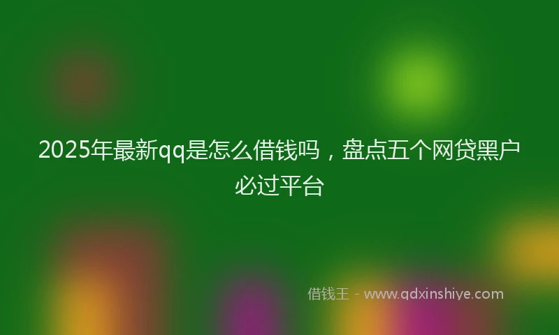 2025年最新qq是怎么借钱吗，盘点五个网贷黑户必过平台