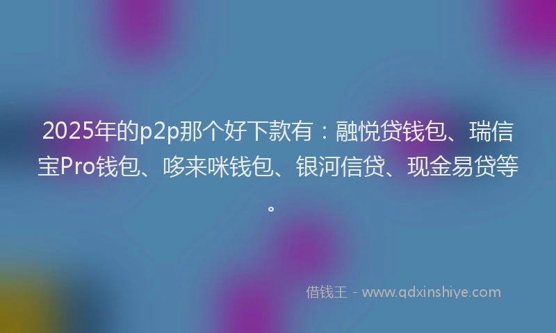 2025年的p2p那个好下款有：融悦贷钱包、瑞信宝Pro钱包、哆来咪钱包、银河信贷、现金易贷等。