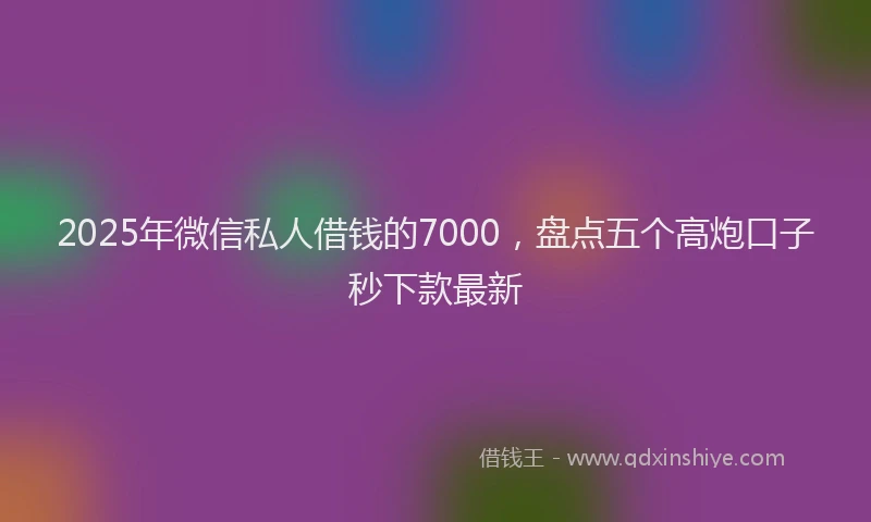 2025年微信私人借钱的7000，盘点五个高炮口子秒下款最新