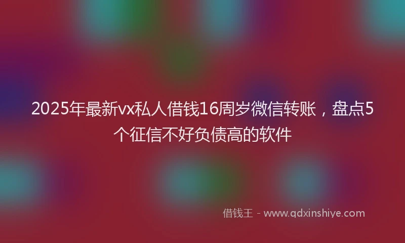 2025年最新vx私人借钱16周岁微信转账，盘点5个征信不好负债高的软件
