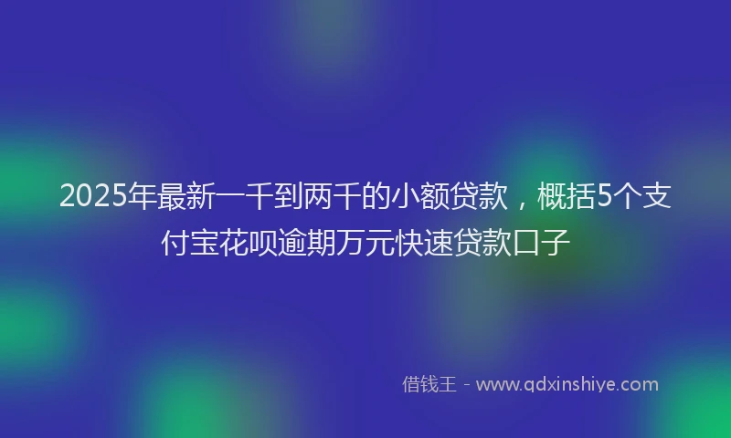 2025年最新一千到两千的小额贷款，概括5个支付宝花呗逾期万元快速贷款口子