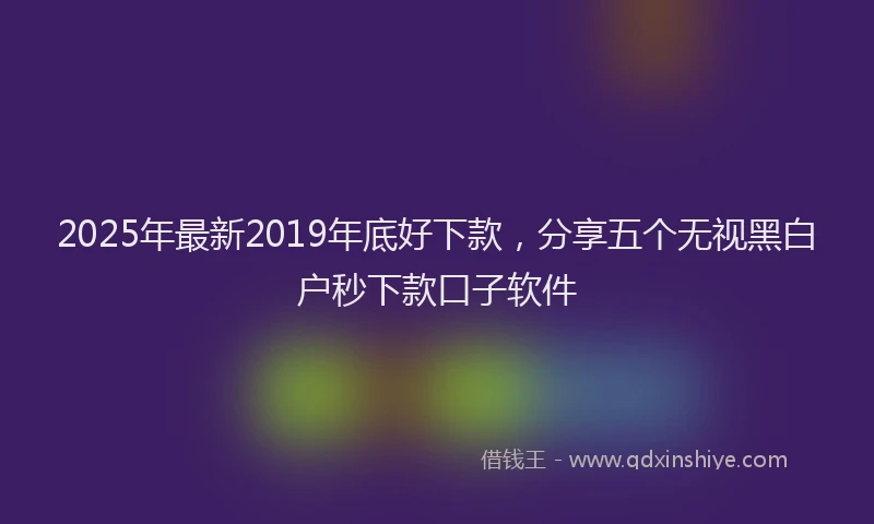 2025年最新2019年底好下款，分享五个无视黑白户秒下款口子软件