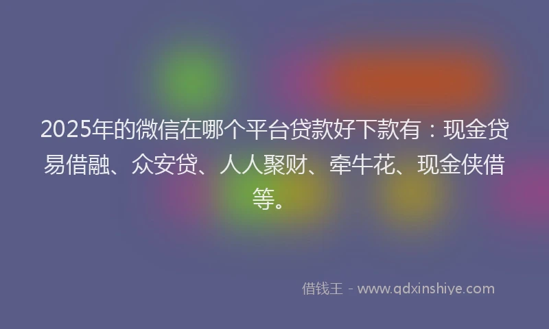 2025年的微信在哪个平台贷款好下款有：现金贷易借融、众安贷、人人聚财、牵牛花、现金侠借等。
