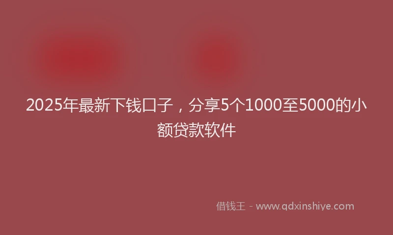 2025年最新下钱口子，分享5个1000至5000的小额贷款软件