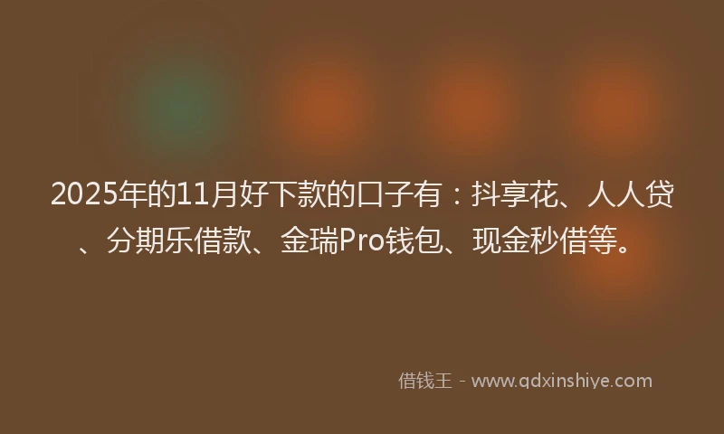 2025年的11月好下款的口子有：抖享花、人人贷、分期乐借款、金瑞Pro钱包、现金秒借等。