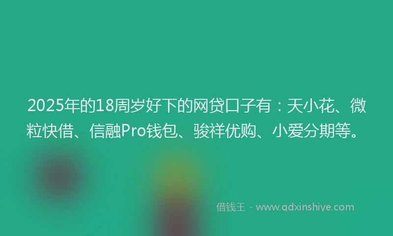 2025年的18周岁好下的网贷口子有：天小花、微粒快借、信融Pro钱包、骏祥优购、小爱分期等。