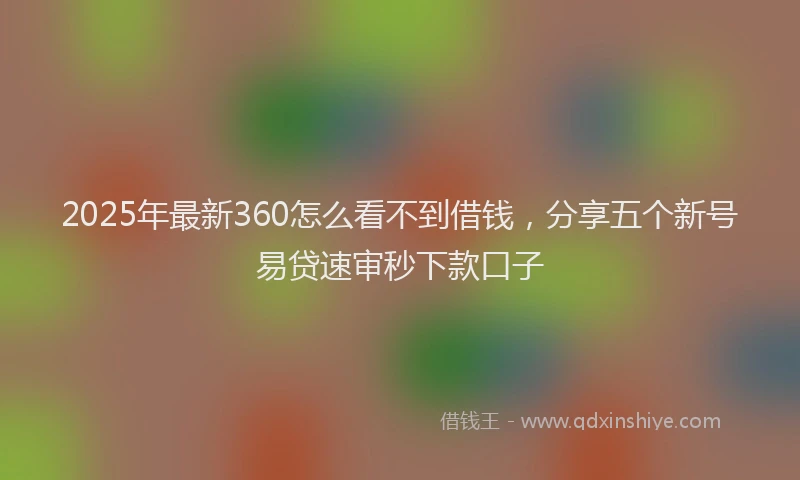 2025年最新360怎么看不到借钱，分享五个新号易贷速审秒下款口子