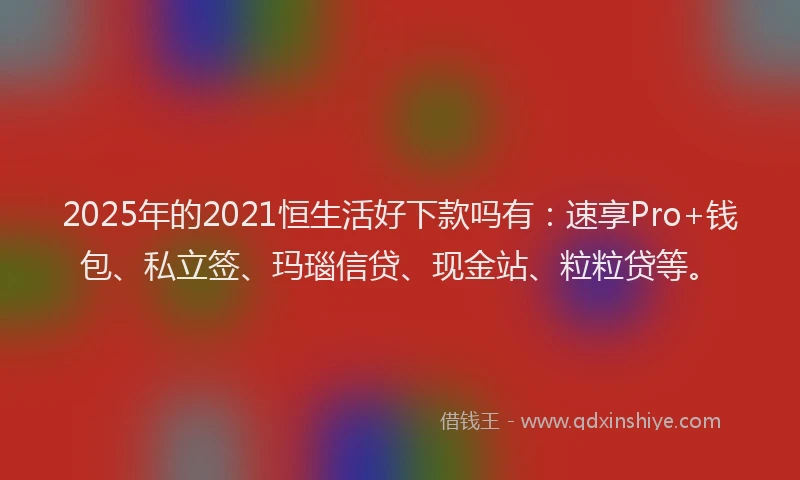 2025年的2021恒生活好下款吗有：速享Pro+钱包、私立签、玛瑙信贷、现金站、粒粒贷等。