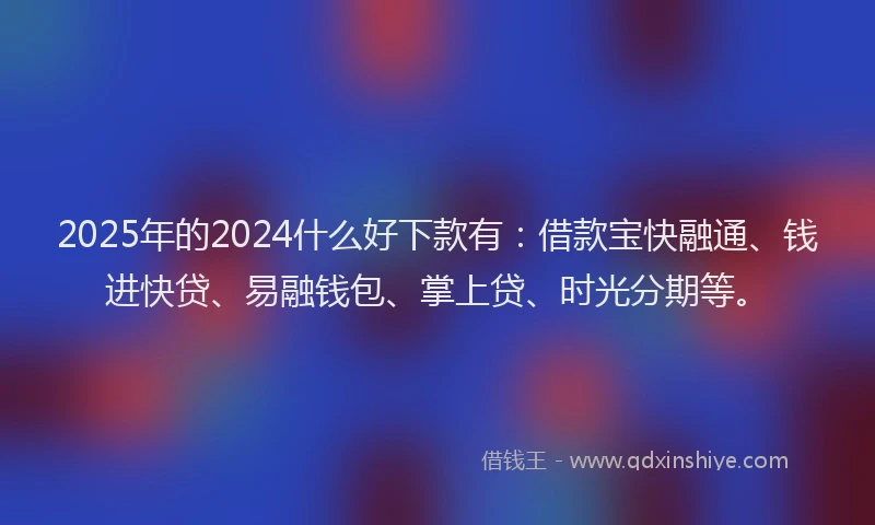 2025年的2024什么好下款有：借款宝快融通、钱进快贷、易融钱包、掌上贷、时光分期等。